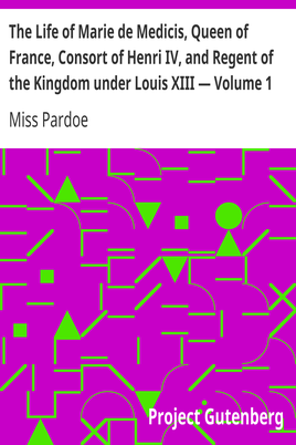 The Life of Marie de Medicis, Queen of France, Consort of Henri IV, and Regent of the Kingdom under Louis XIII — Volume 1 cover