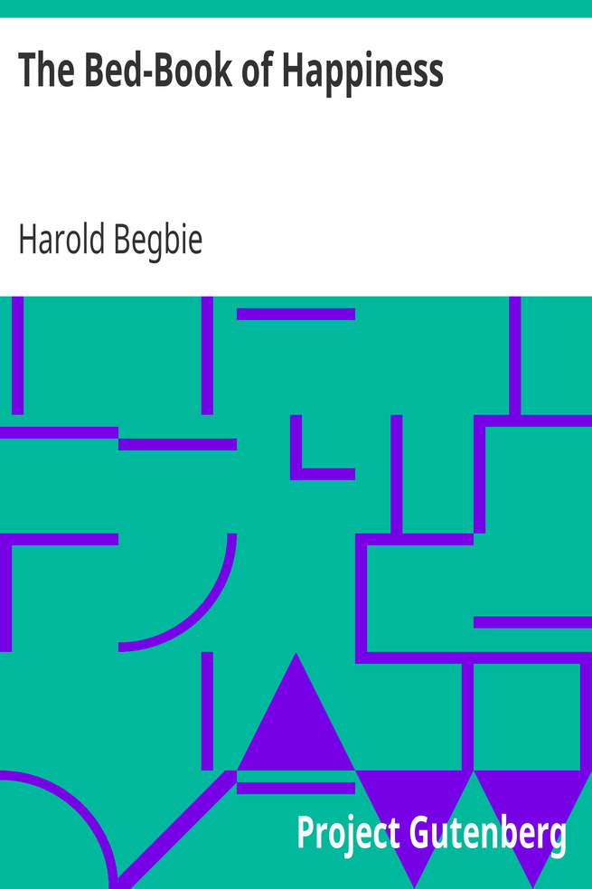 The Bed-Book of Happiness / Being a colligation or assemblage of cheerful writings brought together from many quarters into this one compass for the diversion, distraction, and delight of those who lie abed,—a friend to the invalid, a companion to the sleepless, an excuse to the tired cover