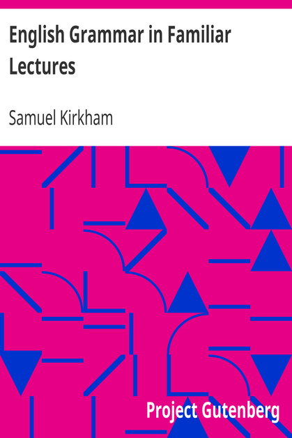 English Grammar in Familiar Lectures / Accompanied by a compendium, embracing a new systematic order of parsing, a new system of punctuation, exercises in false syntax, and a system of philosophical grammar, in notes, to which are added an appendix and a key to the exercises : designed for the use of schools and private learners cover