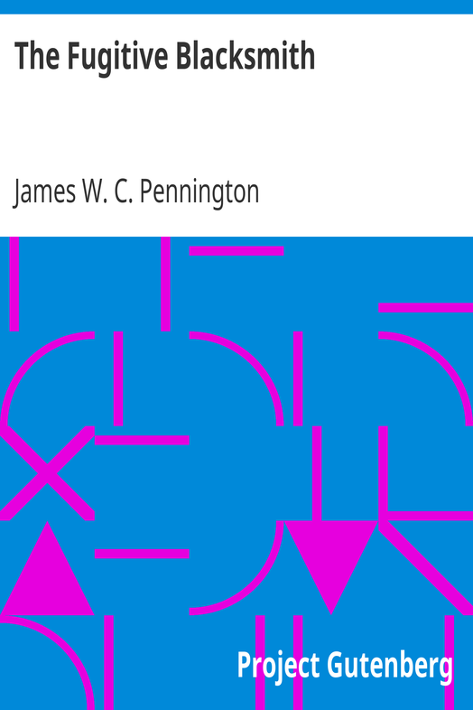 The Fugitive Blacksmith / or, Events in the History of James W. C. Pennington, Pastor of a Presbyterian Church, New York, Formerly a Slave in the State of Maryland, United States cover