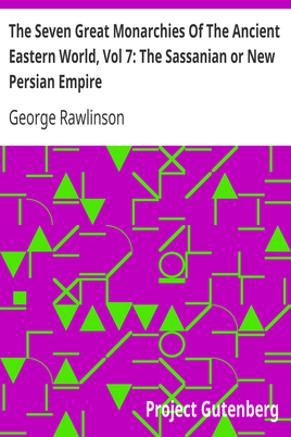 The Seven Great Monarchies Of The Ancient Eastern World, Vol 7: The Sassanian or New Persian Empire / The History, Geography, And Antiquities Of Chaldaea, Assyria, Babylon, Media, Persia, Parthia, And Sassanian or New Persian Empire; With Maps and Illustrations. cover