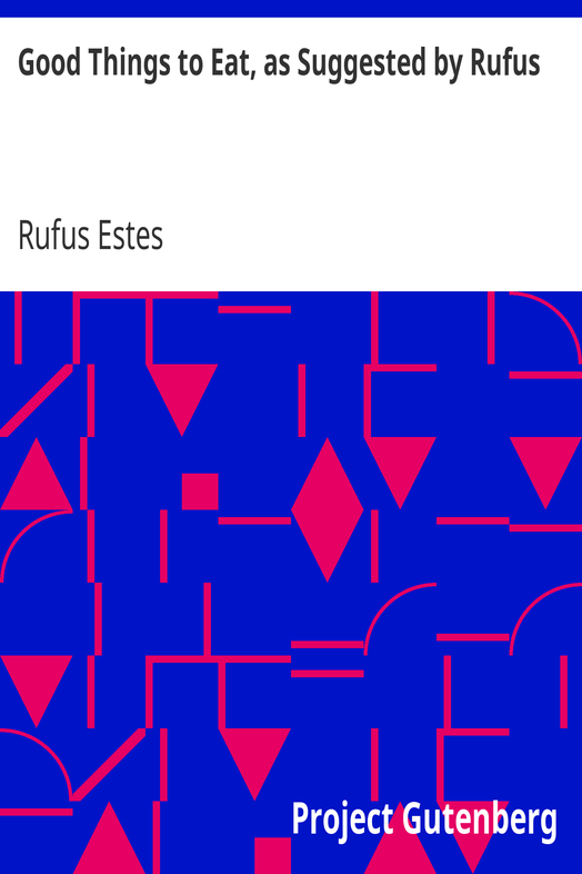 Good Things to Eat, as Suggested by Rufus / A Collection of Practical Recipes for Preparing Meats, Game, Fowl, Fish, Puddings, Pastries, Etc. cover