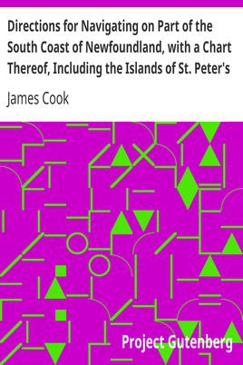 Directions for Navigating on Part of the South Coast of Newfoundland, with a Chart Thereof, Including the Islands of St. Peter's and Miquelon / And a Particular Account of the Bays, Harbours, Rocks, Land-marks, Depths of Water, Latitudes, Bearings, and Distances from Place to Place, the Setting of the Currents, and Flowing of the Tides, &c., from an Actual Survey, Taken by Order of Commodore Pallisser, Governor of Newfoundland, Labradore, &c. cover