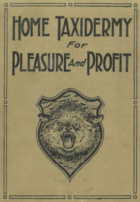 Home Taxidermy for Pleasure and Profit / A Guide for Those Who Wish to Prepare and Mount Animals, Birds, Fish, Reptiles, etc., for Home, Den, or Office Decoration cover