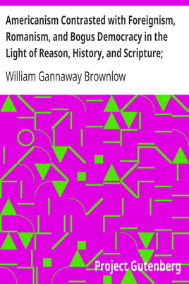 Americanism Contrasted with Foreignism, Romanism, and Bogus Democracy in the Light of Reason, History, and Scripture; / In which Certain Demagogues in Tennessee, and Elsewhere, / are Shown Up in Their True Colors cover