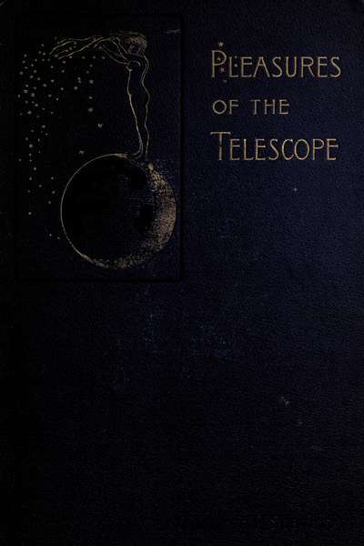Pleasures of the telescope / An Illustrated Guide for Amateur Astronomers and a Popular Description of the Chief Wonders of the Heavens for General Readers cover