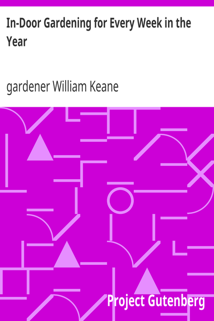 In-Door Gardening for Every Week in the Year / Showing the Most Successful Treatment for all Plants Cultivated in the Greenhouse, Conservatory, Stove, Pit, Orchid, and Forcing-house cover