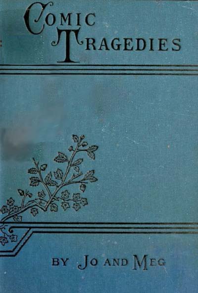 Comic Tragedies / Written by 'Jo' and 'Meg' and Acted by The 'Little Women' cover