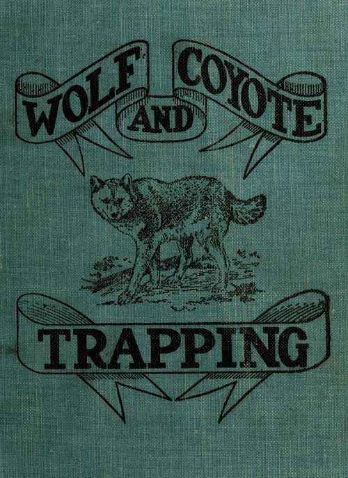 Wolf and Coyote Trapping: An Up-to-Date Wolf Hunter's Guide / Giving the Most Successful Methods of Experienced "Wolfers" for Hunting and Trapping These Animals, Also Gives Their Habits in Detail. cover