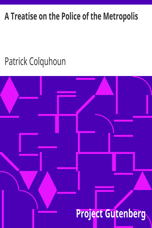A Treatise on the Police of the Metropolis / Containing a Detail of the Various Crimes and Misdemeanors by which Public and Private Property and Security are, at Present, Injured and Endangered: and Suggesting Remedies for their Prevention cover