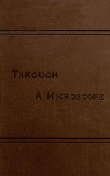 Through a Microscope / Something of the Science, Together with many Curious Observations Indoor and Out and Directions for a Home-made Microscope. cover
