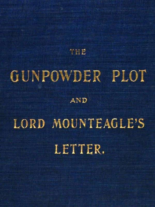 The Gunpowder Plot and Lord Mounteagle's Letter, Being a Proof, with Moral Certitude, of the Authorship of the Document / Together with Some Account of the Whole Thirteen Gunpowder Conspirators, Including Guy Fawkes cover