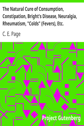 The Natural Cure of Consumption, Constipation, Bright's Disease, Neuralgia, Rheumatism, "Colds" (Fevers), Etc. / How Sickness Originates, and How to Prevent It. A Health Manual for the People. cover