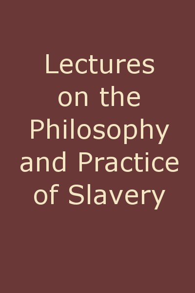 Lectures on the Philosophy and Practice of Slavery / As Exhibited in the Institution of Domestic Slavery in the United States, with the Duties of Masters to Slaves cover