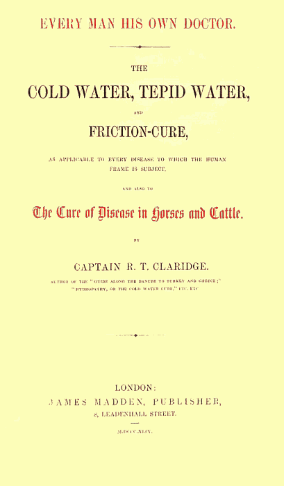 Every Man His Own Doctor / The Cold Water, Tepid Water, and Friction-Cure, as Applicable to Every Disease to Which the Human Frame Is Subject, and Also to the Cure of Disease in Horses and Cattle cover