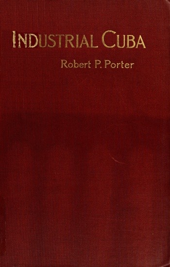 Industrial Cuba / Being a Study of Present Commercial and Industrial Conditions, with Suggestions as to the Opportunities Presented in the Island for American Capital, Enterprise, and Labour cover