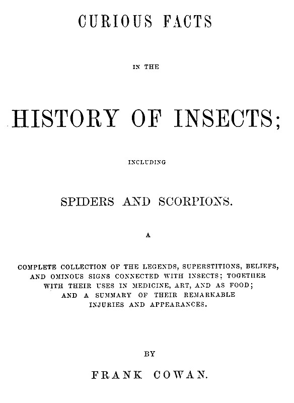 Curious Facts in the History of Insects; Including Spiders and Scorpions. / A Complete Collection of the Legends, Superstitions, Beliefs, and Ominous Signs Connected with Insects; Together with Their Uses in Medicine, Art, and as Food; and a Summary of Their Remarkable Injuries and Appearances. cover