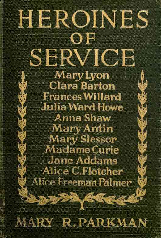 Heroines of Service / Mary Lyon, Alice Freeman Palmer, Clara Barton, Frances Willard, Julia Ward Howe, Anna Shaw, Mary Antin, Alice C. Fletcher, Mary Slessor of Calabar, Madame Curie, Jane Addams cover