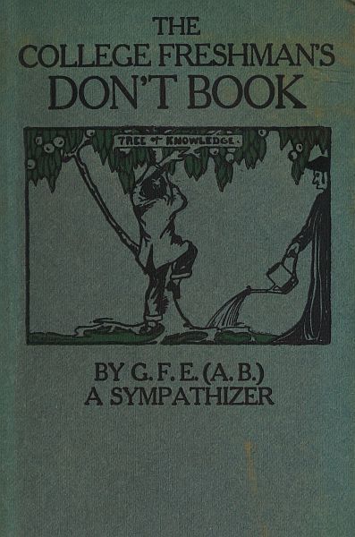 The College Freshman's Don't Book / in the interests of freshmen at large, especially those whose remaining at large uninstructed & unguided appears a worry and a menace to college & university society these remarks and hints are set forth by G. F. E. (A. B.) a sympathizer cover