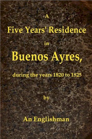 A Five Years' Residence in Buenos Ayres, During the years 1820 to 1825 / Containing Remarks on the Country and Inhabitants; and a Visit to Colonia Del Sacramento cover