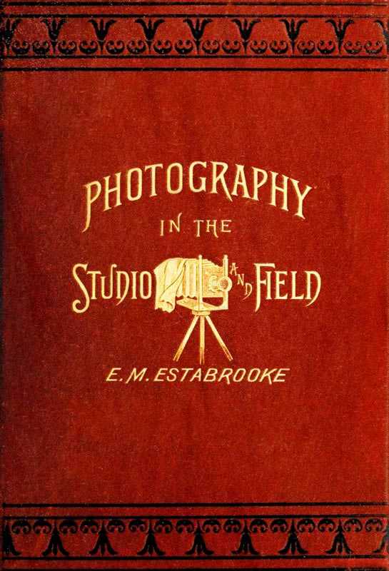 Photography in the Studio and in the Field / A Practical Manual Designed as a Companion Alike to the Professional and the Amateur Photographer cover