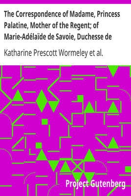 The Correspondence of Madame, Princess Palatine, Mother of the Regent; of Marie-Adélaïde de Savoie, Duchesse de Bourgogne; and of Madame de Maintenon, in Relation to Saint-Cyr cover