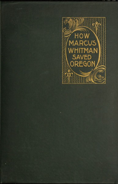 How Marcus Whitman Saved Oregon / A True Romance of Patriotic Heroism Christian Devotion and Final Martyrdom cover