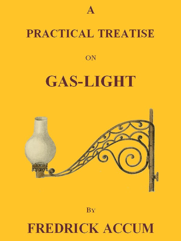 A Practical Treatise on Gas-light / Exhibiting a Summary Description of the Apparatus and Machinery Best Calculated for Illuminating Streets, Houses, and Manufactories, with Carburetted Hydrogen, or Coal-Gas, with Remarks on the Utility, Safety, and General Nature of this new Branch of Civil Economy. cover