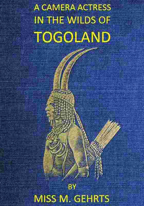 A Camera Actress in the Wilds of Togoland / The adventures, observations & experiences of a cinematograph actress in West African forests whilst collecting films depicting native life and when posing as the white woman in Anglo-African cinematograph dramas cover