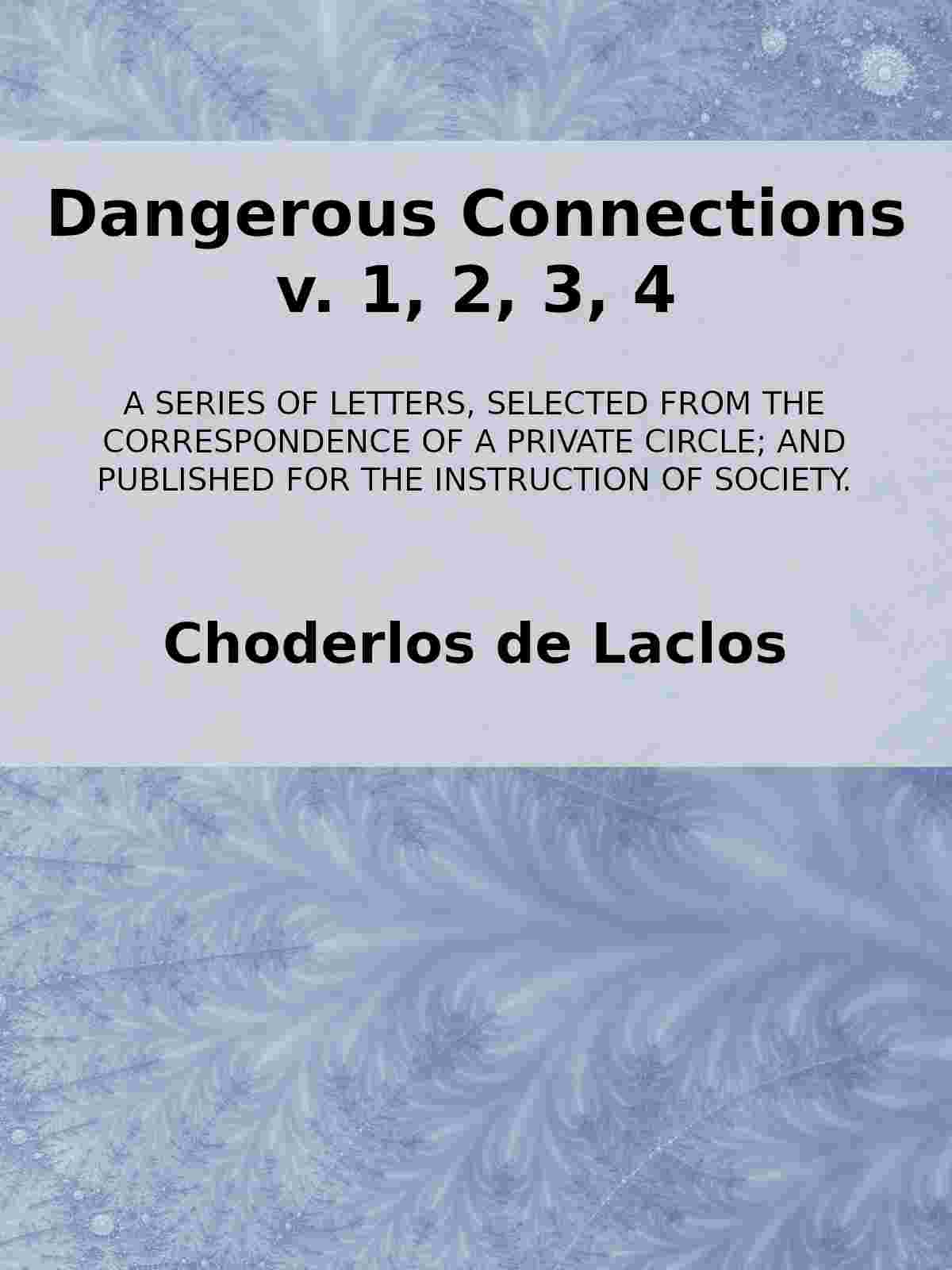 Dangerous Connections, v. 1, 2, 3, 4 / A Series of Letters, selected from the Correspondence of a Private Circle; and Published for the Instruction of Society. cover