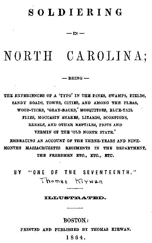 Soldiering in North Carolina / Being the experiences of a 'typo' in the pines, swamps, fields, sandy roads, towns, cities, and among the fleas, wood-ticks, 'gray-backs,' mosquitoes, blue-tail flies, moccasin snakes, lizards, scorpions, rebels, and other reptiles, pests, and vermin of the 'Old North State.' Embracing an account of the three-years and nine-months Massachusetts regiments in the department, the freedmen, etc., etc., etc. cover