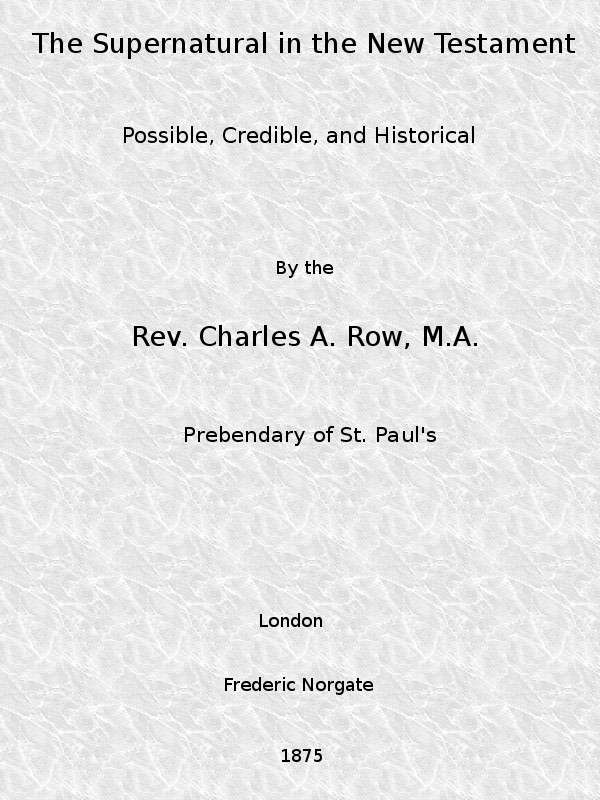 The Supernatural in the New Testament, Possible, Credible, and Historical / Or, An Examination of the Validity of Some Recent Objections Against Christianity as a Divine Revelation cover