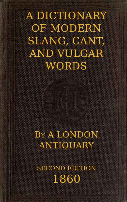 A Dictionary of Slang, Cant, and Vulgar Words / Used at the Present Day in the Streets of London; the Universities of Oxford and Cambridge; the Houses of Parliament; the Dens of St. Giles; and the Palaces of St. James. cover