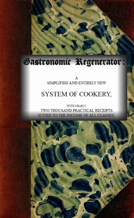 The Gastronomic Regenerator: A Simplified and Entirely New System of Cookery / With Nearly Two Thousand Practical Receipts Suited to the Income of All Classes cover