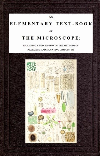 An Elementary Text-book of the Microscope / including a description of the methods of preparing and mounting objects, etc. cover