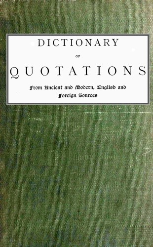 Dictionary of Quotations from Ancient and Modern, English and Foreign Sources / Including Phrases, Mottoes, Maxims, Proverbs, Definitions, Aphorisms, and Sayings of Wise Men, in Their Bearing on Life, Literature, Speculation, Science, Art, Religion, and Morals, Especially in the Modern Aspects of Them cover