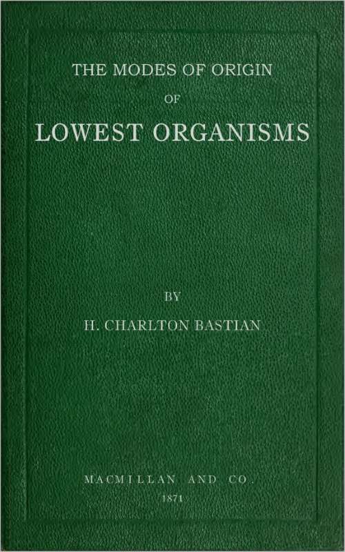 The modes of origin of lowest organisms / including a discussion of the experiments of M. Pasteur cover