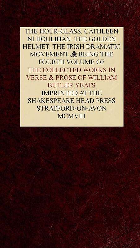 The Collected Works in Verse and Prose of William Butler Yeats, Vol. 4 (of 8) / The Hour-glass. Cathleen ni Houlihan. The Golden Helmet. The Irish Dramatic Movement cover