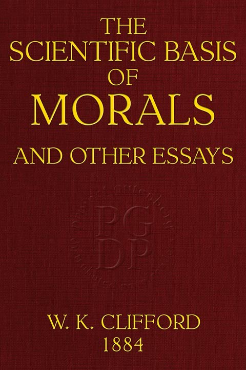 The Scientific Basis of Morals, and Other Essays / Viz.: Right and Wrong, The Ethics of Belief, The Ethics of Religion cover