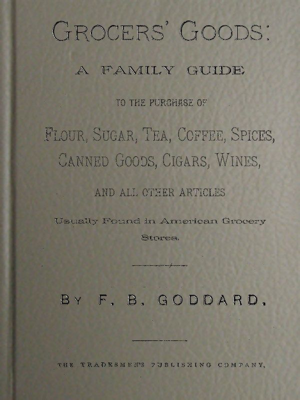 Grocers' Goods / A Family Guide to the Purchase of Flour, Sugar, Tea, Coffee, Spices, Canned Goods, Cigars, Wines, and All Other Articles Usually Found in American Grocery Stores cover