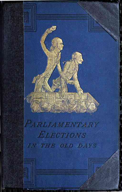 A History of Parliamentary Elections and Electioneering in the Old Days / Showing the State of Political Parties and Party Warfare at the Hustings and in the House of Commons from the Stuarts to Queen Victoria cover