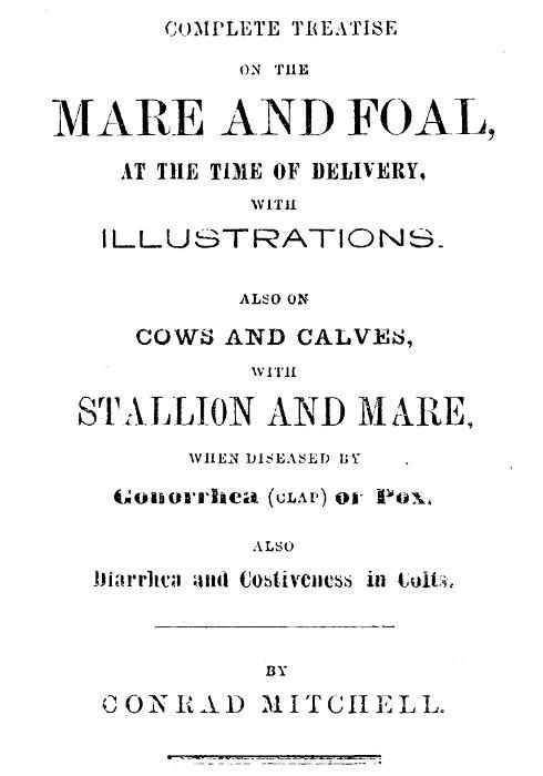 Complete Treatise on the mare and foal at the time of delivery, with illustrations. / Also on cows and calves, with stallion and mare, when diseased by Gonorrhea (clap) or Pox, also Diarrhea and Costiveness in Colts. cover