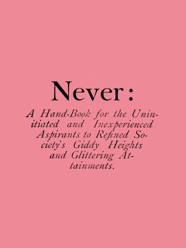 Never: A Hand-Book for the Uninitiated and Inexperienced Aspirants to Refined Society's Giddy Heights and Glittering Attainments. cover