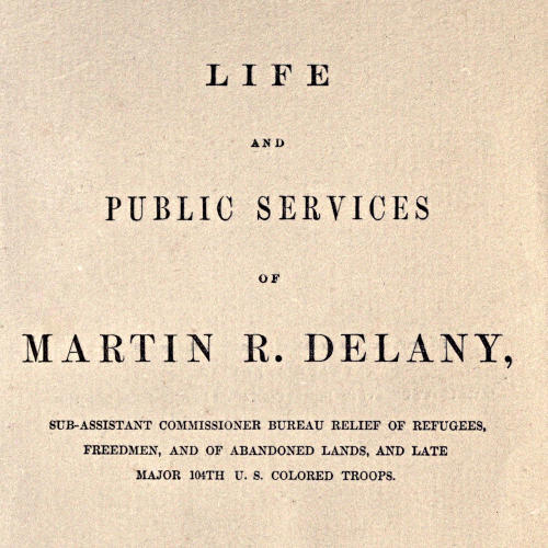 Life and public services of Martin R. Delany / Sub-Assistant Commissioner Bureau Relief of Refugees, Freedmen, and of Abandoned Lands, and late Major 104th U.S. Colored Troops cover