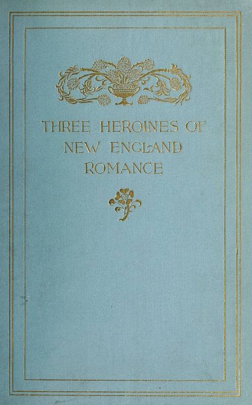 Three Heroines of New England Romance / Their true stories herein set forth by Mrs Harriet Spoffard, Miss Louise Imogen Guiney, and Miss Alice Brown cover