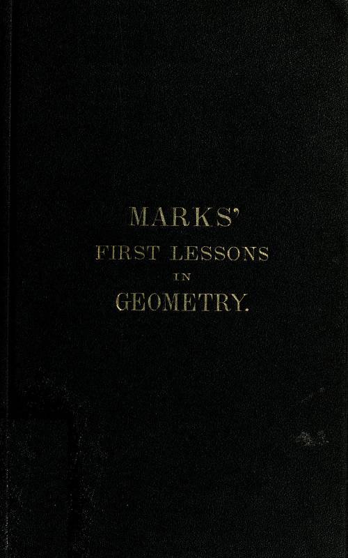 Marks' first lessons in geometry / In two parts. Objectively presented, and designed for the use of primary classes in grammar schools, academies, etc. cover
