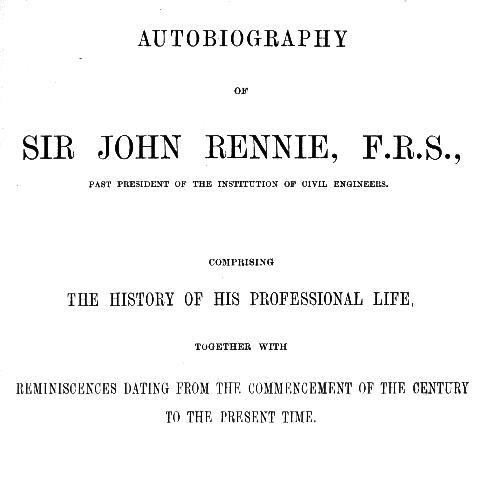 Autobiography of Sir John Rennie, F.R.S., Past President of the Institute of Civil Engineers / Comprising the history of his professional life, together with reminiscences dating from the commencement of the century to the present time. cover