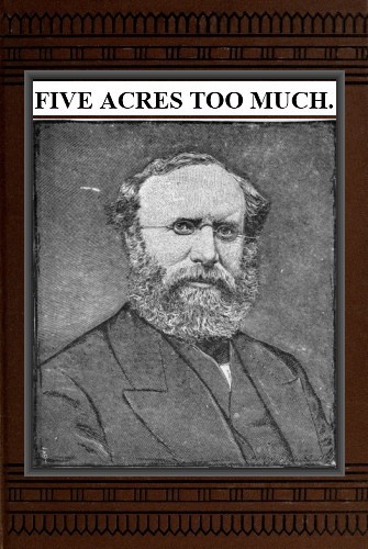 Five Acres Too Much / A truthful elucidation of the attractions of the country, and a careful consideration of the question of profit and loss as involved in amateur farming, with much valuable advice and instruction to those about purchasing large or small places in the rural districts cover