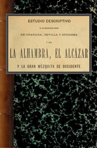 Estudio descriptivo de los monumentos árabes de Granada, Sevilla y Córdoba / ó sea La Alhambra, el Alcázar y la Gran Mezquita de Occidente cover