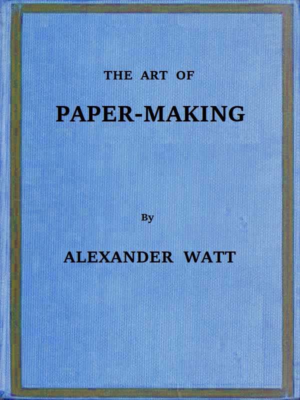 The Art of Paper-Making / A Practical Handbook of the Manufacture of Paper from Rags, Esparto, Straw, and Other Fibrous Materials, Including the Manufacture of Pulp from Wood Fibre cover